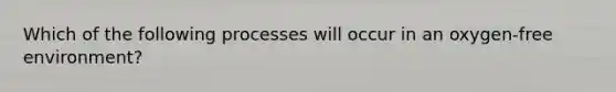 Which of the following processes will occur in an oxygen-free environment?