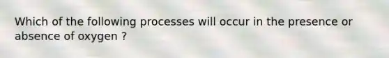 Which of the following processes will occur in the presence or absence of oxygen ?