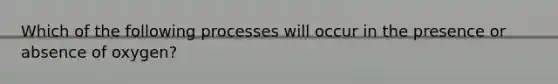 Which of the following processes will occur in the presence or absence of oxygen?