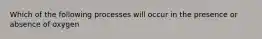 Which of the following processes will occur in the presence or absence of oxygen