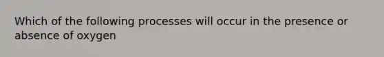 Which of the following processes will occur in the presence or absence of oxygen