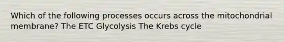 Which of the following processes occurs across the mitochondrial membrane? The ETC Glycolysis The Krebs cycle