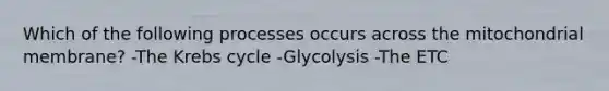 Which of the following processes occurs across the mitochondrial membrane? -The Krebs cycle -Glycolysis -The ETC