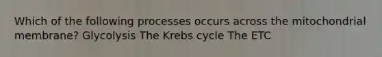 Which of the following processes occurs across the mitochondrial membrane? Glycolysis The <a href='https://www.questionai.com/knowledge/kqfW58SNl2-krebs-cycle' class='anchor-knowledge'>krebs cycle</a> The ETC