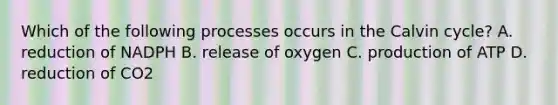 Which of the following processes occurs in the Calvin cycle? A. reduction of NADPH B. release of oxygen C. production of ATP D. reduction of CO2