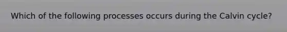 Which of the following processes occurs during the Calvin cycle?