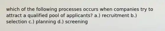 which of the following processes occurs when companies try to attract a qualified pool of applicants? a.) recruitment b.) selection c.) planning d.) screening