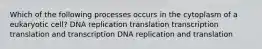 Which of the following processes occurs in the cytoplasm of a eukaryotic cell? DNA replication translation transcription translation and transcription DNA replication and translation