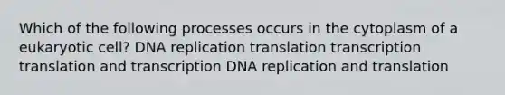 Which of the following processes occurs in the cytoplasm of a eukaryotic cell? DNA replication translation transcription translation and transcription DNA replication and translation