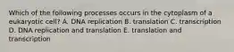 Which of the following processes occurs in the cytoplasm of a eukaryotic cell? A. DNA replication B. translation C. transcription D. DNA replication and translation E. translation and transcription