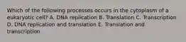 Which of the following processes occurs in the cytoplasm of a eukaryotic cell? A. DNA replication B. Translation C. Transcription D. DNA replication and translation E. Translation and transcription