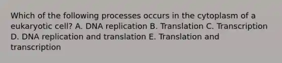 Which of the following processes occurs in the cytoplasm of a eukaryotic cell? A. DNA replication B. Translation C. Transcription D. DNA replication and translation E. Translation and transcription