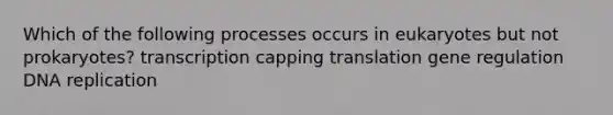 Which of the following processes occurs in eukaryotes but not prokaryotes? transcription capping translation gene regulation <a href='https://www.questionai.com/knowledge/kofV2VQU2J-dna-replication' class='anchor-knowledge'>dna replication</a>