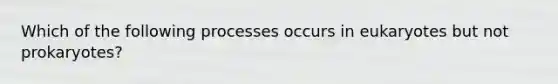 Which of the following processes occurs in eukaryotes but not prokaryotes?