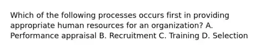 Which of the following processes occurs first in providing appropriate human resources for an organization? A. Performance appraisal B. Recruitment C. Training D. Selection