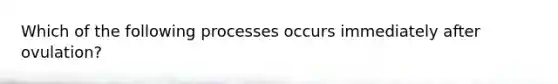 Which of the following processes occurs immediately after ovulation?