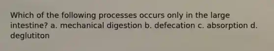 Which of the following processes occurs only in the large intestine? a. mechanical digestion b. defecation c. absorption d. deglutiton