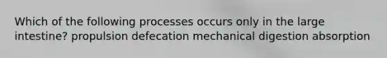 Which of the following processes occurs only in the large intestine? propulsion defecation mechanical digestion absorption