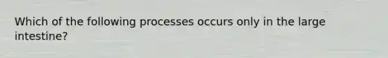 Which of the following processes occurs only in the large intestine?