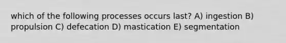 which of the following processes occurs last? A) ingestion B) propulsion C) defecation D) mastication E) segmentation