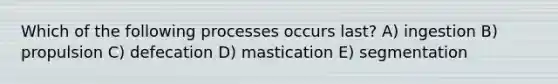 Which of the following processes occurs last? A) ingestion B) propulsion C) defecation D) mastication E) segmentation