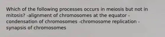 Which of the following processes occurs in meiosis but not in mitosis? -alignment of chromosomes at the equator -condensation of chromosomes -chromosome replication -synapsis of chromosomes