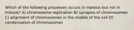 Which of the following processes occurs in meiosis but not in mitosis? A) chromosome replication B) synapsis of chromosomes C) alignment of chromosomes in the middle of the cell D) condensation of chromosomes