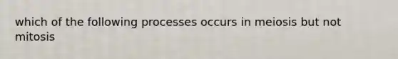 which of the following processes occurs in meiosis but not mitosis