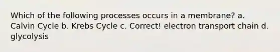 Which of the following processes occurs in a membrane? a. Calvin Cycle b. Krebs Cycle c. Correct! electron transport chain d. glycolysis