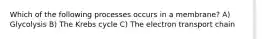 Which of the following processes occurs in a membrane? A) Glycolysis B) The Krebs cycle C) The electron transport chain