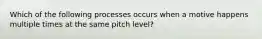 Which of the following processes occurs when a motive happens multiple times at the same pitch level?