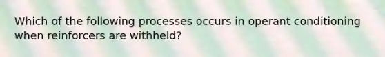 Which of the following processes occurs in operant conditioning when reinforcers are withheld?