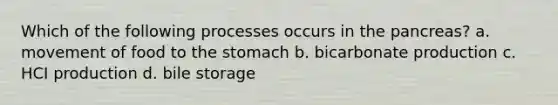 Which of the following processes occurs in the pancreas? a. movement of food to the stomach b. bicarbonate production c. HCI production d. bile storage