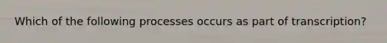 Which of the following processes occurs as part of transcription?