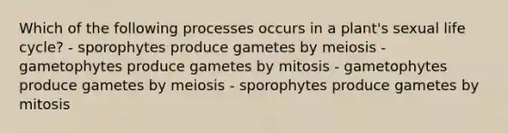 Which of the following processes occurs in a plant's sexual life cycle? - sporophytes produce gametes by meiosis - gametophytes produce gametes by mitosis - gametophytes produce gametes by meiosis - sporophytes produce gametes by mitosis