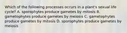 Which of the following processes occurs in a plant's sexual life cycle? A. sporophytes produce gametes by mitosis B. gametophytes produce gametes by meiosis C. gametophytes produce gametes by mitosis D. sporophytes produce gametes by meiosis