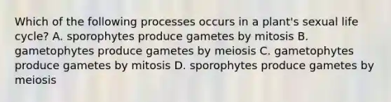 Which of the following processes occurs in a plant's sexual life cycle? A. sporophytes produce gametes by mitosis B. gametophytes produce gametes by meiosis C. gametophytes produce gametes by mitosis D. sporophytes produce gametes by meiosis