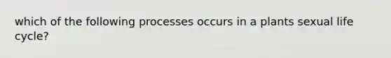 which of the following processes occurs in a plants sexual life cycle?