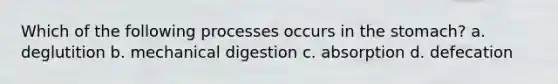 Which of the following processes occurs in the stomach? a. deglutition b. mechanical digestion c. absorption d. defecation