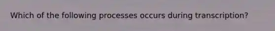 Which of the following processes occurs during transcription?