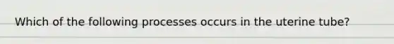 Which of the following processes occurs in the uterine tube?