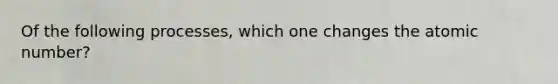 Of the following processes, which one changes the atomic number?