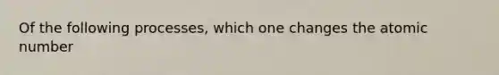 Of the following processes, which one changes the atomic number