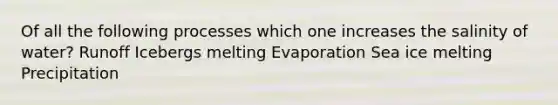 Of all the following processes which one increases the salinity of water? Runoff Icebergs melting Evaporation Sea ice melting Precipitation