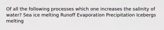 Of all the following processes which one increases the salinity of water? Sea ice melting Runoff Evaporation Precipitation Icebergs melting