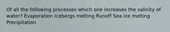 Of all the following processes which one increases the salinity of water? Evaporation Icebergs melting Runoff Sea ice melting Precipitation