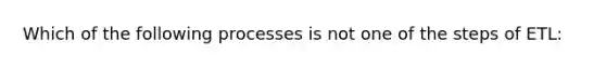 Which of the following processes is not one of the steps of ETL: