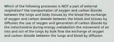 Which of the following processes is NOT a part of external respiration? the transportation of oxygen and carbon dioxide between the lungs and body tissues by the blood the exchange of oxygen and carbon dioxide between the blood and tissues by diffusion the use of oxygen and generation of carbon dioxide by the mitochondria during energy metabolism the movement of air into and out of the lungs by bulk flow the exchange of oxygen and carbon dioxide between the lungs and blood by diffusion