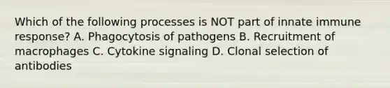 Which of the following processes is NOT part of innate immune response? A. Phagocytosis of pathogens B. Recruitment of macrophages C. Cytokine signaling D. Clonal selection of antibodies