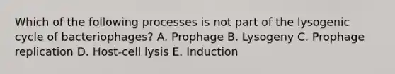 Which of the following processes is not part of the lysogenic cycle of bacteriophages? A. Prophage B. Lysogeny C. Prophage replication D. Host-cell lysis E. Induction